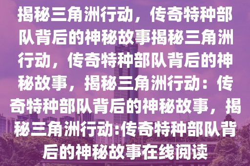 揭秘三角洲行动，传奇特种部队背后的神秘故事揭秘三角洲行动，传奇特种部队背后的神秘故事，揭秘三角洲行动：传奇特种部队背后的神秘故事，揭秘三角洲行动:传奇特种部队背后的神秘故事在线阅读