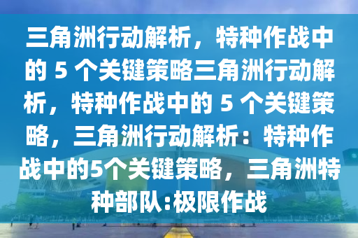三角洲行动解析，特种作战中的 5 个关键策略三角洲行动解析，特种作战中的 5 个关键策略，三角洲行动解析：特种作战中的5个关键策略，三角洲特种部队:极限作战