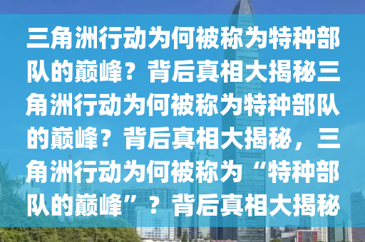 三角洲行动为何被称为特种部队的巅峰？背后真相大揭秘三角洲行动为何被称为特种部队的巅峰？背后真相大揭秘，三角洲行动为何被称为“特种部队的巅峰”？背后真相大揭秘