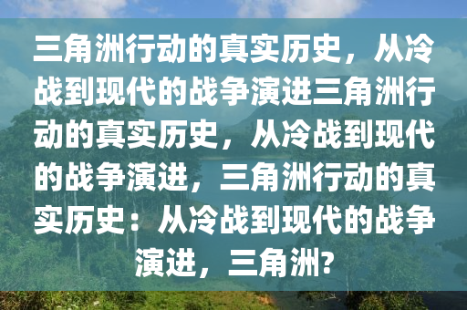 三角洲行动的真实历史，从冷战到现代的战争演进三角洲行动的真实历史，从冷战到现代的战争演进，三角洲行动的真实历史：从冷战到现代的战争演进，三角洲?