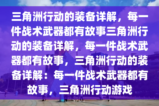 三角洲行动的装备详解，每一件战术武器都有故事三角洲行动的装备详解，每一件战术武器都有故事，三角洲行动的装备详解：每一件战术武器都有故事，三角洲行动游戏