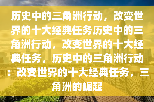 历史中的三角洲行动，改变世界的十大经典任务历史中的三角洲行动，改变世界的十大经典任务，历史中的三角洲行动：改变世界的十大经典任务，三角洲的崛起