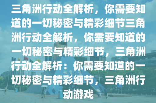 三角洲行动全解析，你需要知道的一切秘密与精彩细节三角洲行动全解析，你需要知道的一切秘密与精彩细节，三角洲行动全解析：你需要知道的一切秘密与精彩细节，三角洲行动游戏